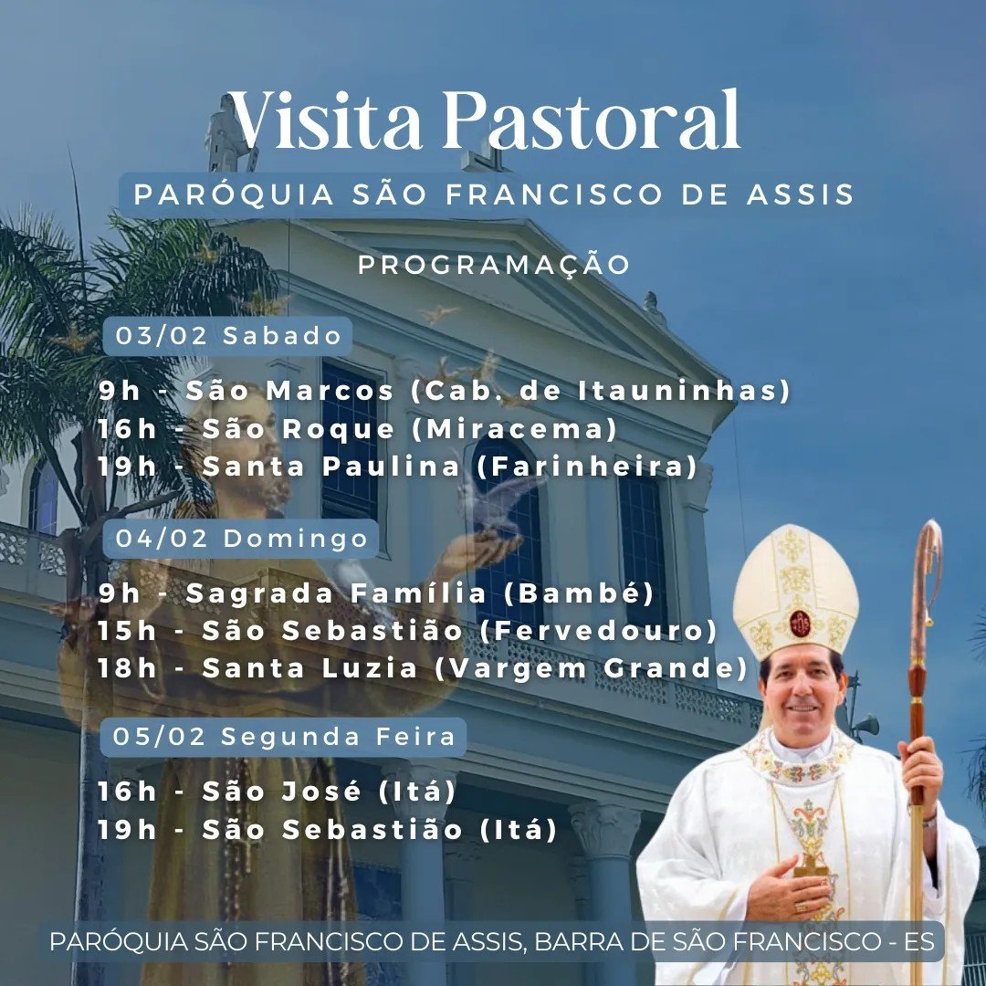 Pode ser uma imagem de 2 pessoas e texto que diz "Visita Pastoral PARÓQUIA SÃO FRANCISCO DE ASSIS 03/02 Sabado PROGRAMAÇÃO 9h São Marcos (Cab. de Itauninhas) 16h São Roque (Miracema) 19h Santa Paulina (Farinheira) 04/02 Domingo 9h Sagrada Família (Bambé) 15h São Sebastião (Fervedouro) 18h Santa Luzia (Vargem Grande) 05/02 Segunda Feira 16h 19h São José (Itá) São Sebastião (Itá) PARÓQUIA SÃO FRANCISCO DE ASSIS, BARRA DE SÃO FRANCISCO ES"